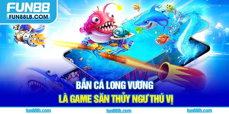 Bắn cá long vương là game săn thủy ngư thú vị Bắn cá long vương là game săn thủy ngư thú vị