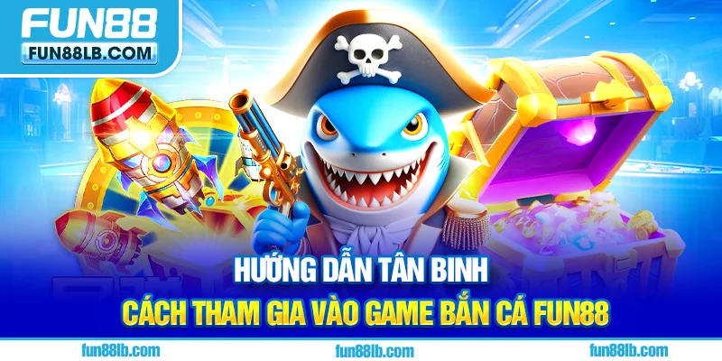 Hướng dẫn tân binh cách tham gia vào game Bắn Cá FUN88