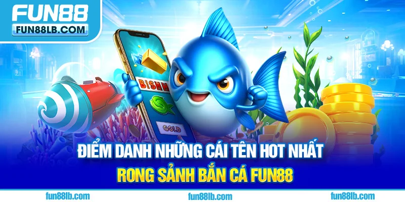 Điểm danh những cái tên hot nhất trong sảnh Bắn Cá FUN88