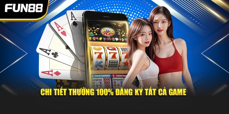 Chi tiết thưởng 100% đăng ký tất cả game Chi tiết thưởng 100% đăng ký tất cả game