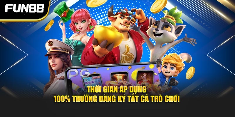 Thời gian áp dụng 100% thưởng đăng ký tất cả trò chơi Thời gian áp dụng 100% thưởng đăng ký tất cả trò chơi